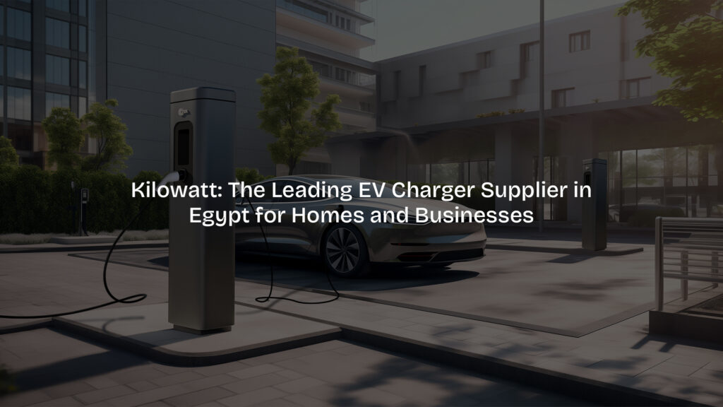 Kilowatt: The Leading EV Charger Supplier in Egypt for Homes and Businesses