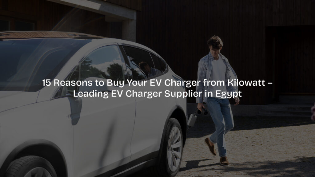 15 Reasons to Buy an EV Charger from Kilowatt in Egypt – Best EV Charger Supplier